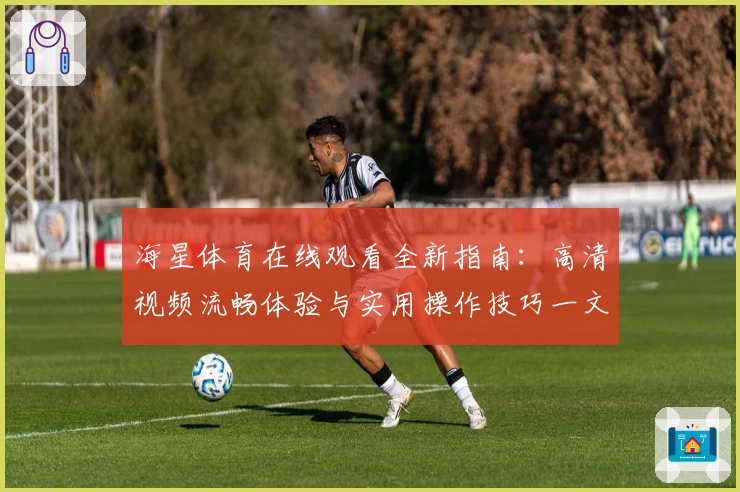 海星体育在线观看全新指南:高清视频流畅体验与实用操作技巧一文掌握