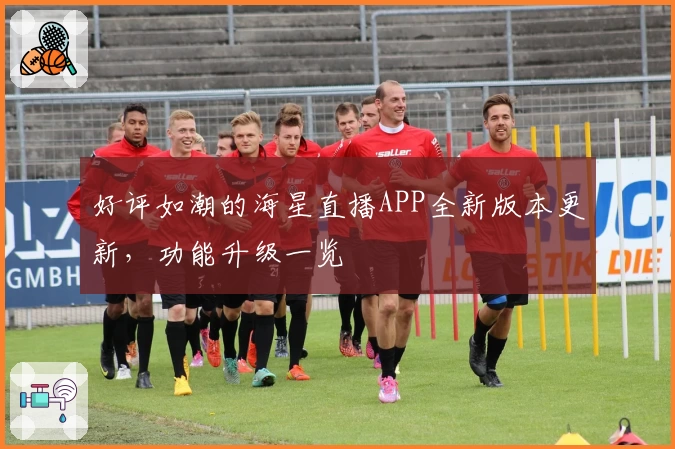 好评如潮的海星直播APP全新版本更新，功能升级一览