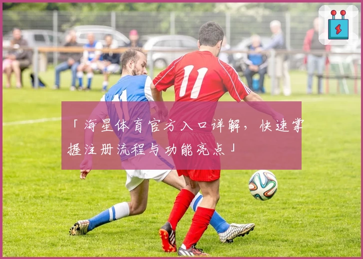「海星体育官方入口详解，快速掌握注册流程与功能亮点」