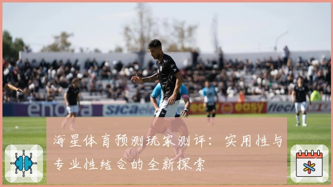 海星体育预测玩家测评:实用性与专业性结合的全新探索