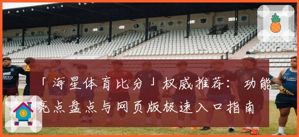 「海星体育比分」权威推荐：功能亮点盘点与网页版极速入口指南