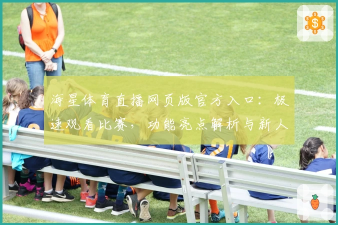 海星体育直播网页版官方入口：极速观看比赛，功能亮点解析与新人详细指南