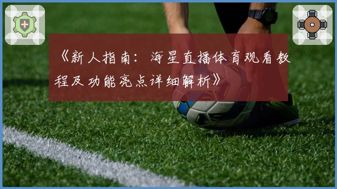 《新人指南:海星直播体育观看教程及功能亮点详细解析》