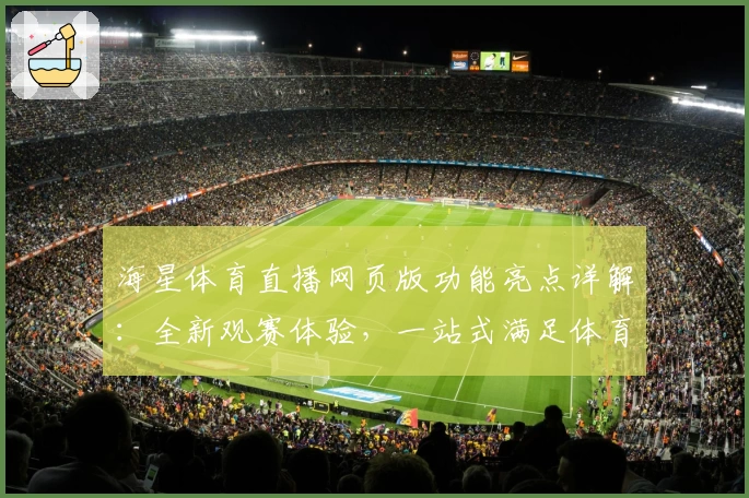 海星体育直播网页版功能亮点详解：全新观赛体验，一站式满足体育迷需求