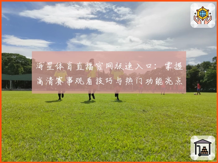 海星体育直播官网极速入口：掌握高清赛事观看技巧与热门功能亮点