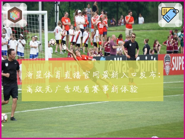 海星体育直播官网最新入口发布：高效无广告观看赛事新体验