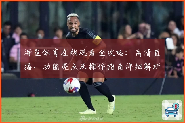 海星体育在线观看全攻略：高清直播、功能亮点及操作指南详细解析