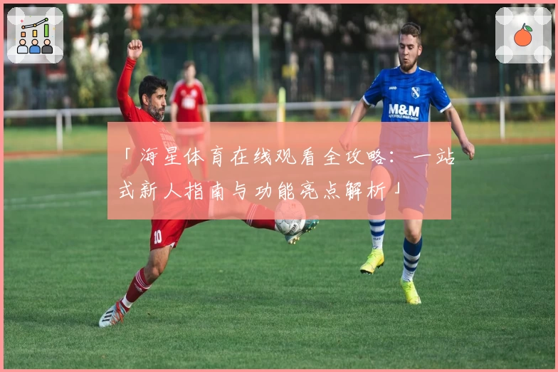 「海星体育在线观看全攻略:一站式新人指南与功能亮点解析」