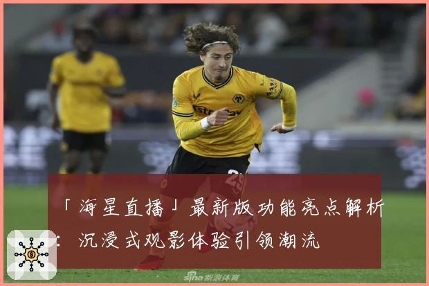 「海星直播」最新版功能亮点解析:沉浸式观影体验引领潮流