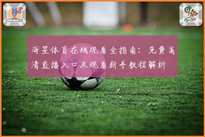 海星体育在线观看全指南:免费高清直播入口及观看新手教程解析