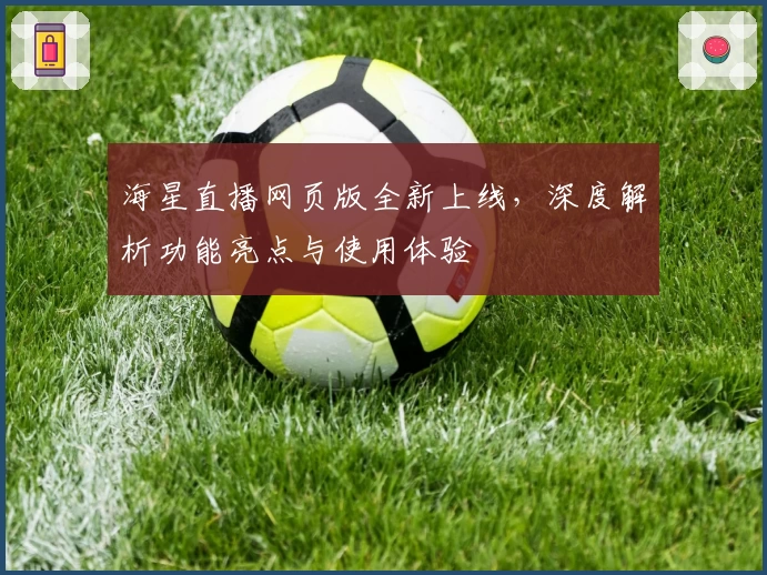 海星直播网页版全新上线,深度解析功能亮点与使用体验