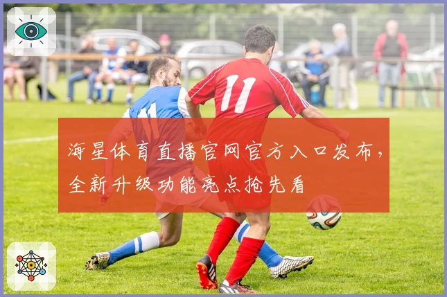 海星体育直播官网官方入口发布，全新升级功能亮点抢先看