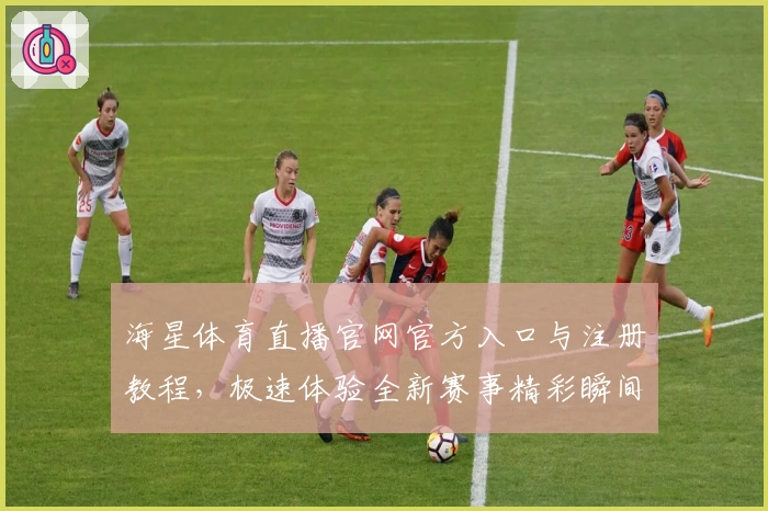 海星体育直播官网官方入口与注册教程，极速体验全新赛事精彩瞬间