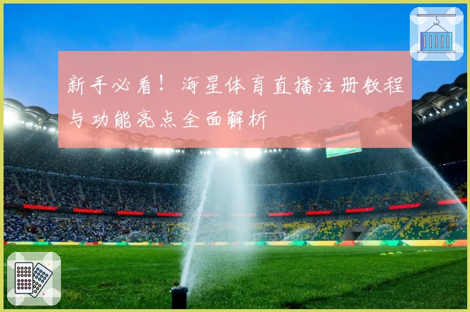 新手必看!海星体育直播注册教程与功能亮点全面解析