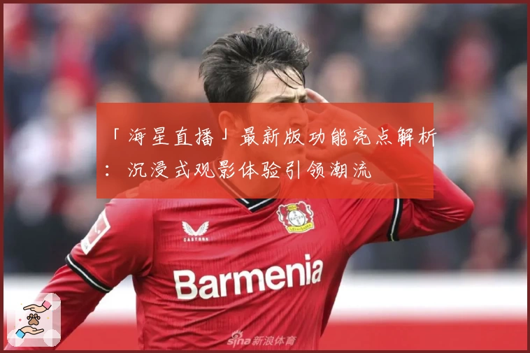 「海星直播」最新版功能亮点解析：沉浸式观影体验引领潮流