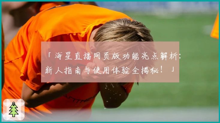 「海星直播网页版功能亮点解析：新人指南与使用体验全揭秘！」