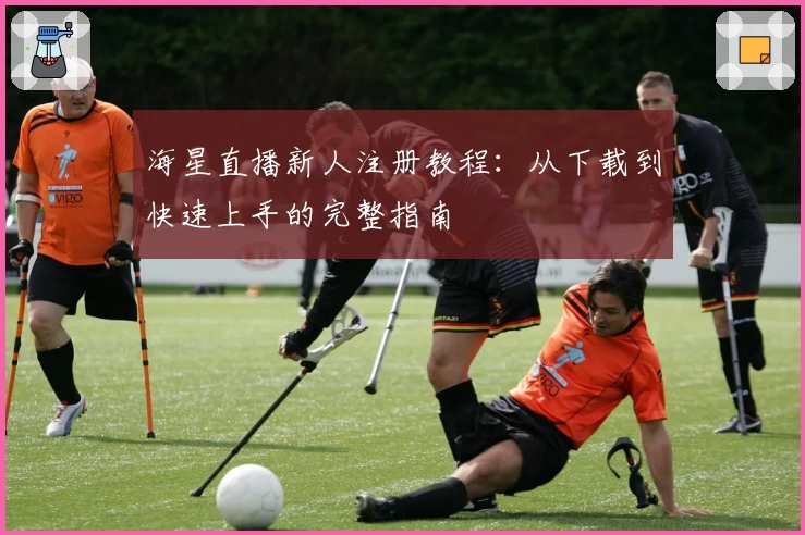 海星直播新人注册教程：从下载到快速上手的完整指南