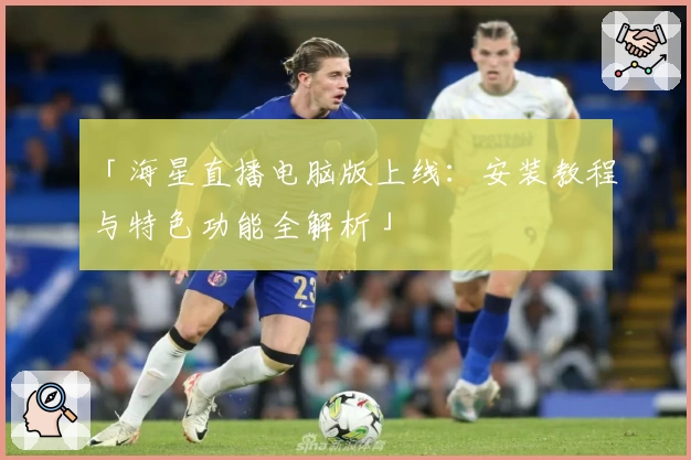 「海星直播电脑版上线：安装教程与特色功能全解析」