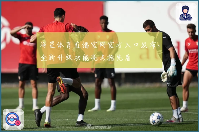 海星体育直播官网官方入口发布，全新升级功能亮点抢先看