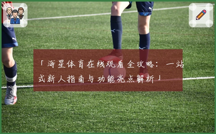 「海星体育在线观看全攻略：一站式新人指南与功能亮点解析」