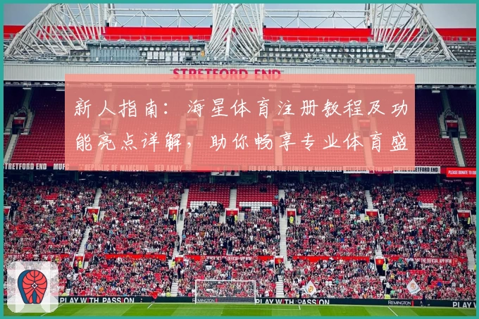 新人指南:海星体育注册教程及功能亮点详解,助你畅享专业体育盛宴