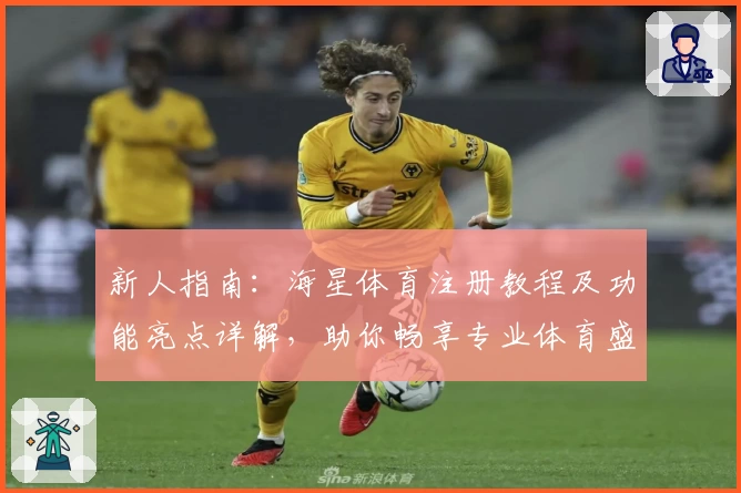 新人指南：海星体育注册教程及功能亮点详解，助你畅享专业体育盛宴