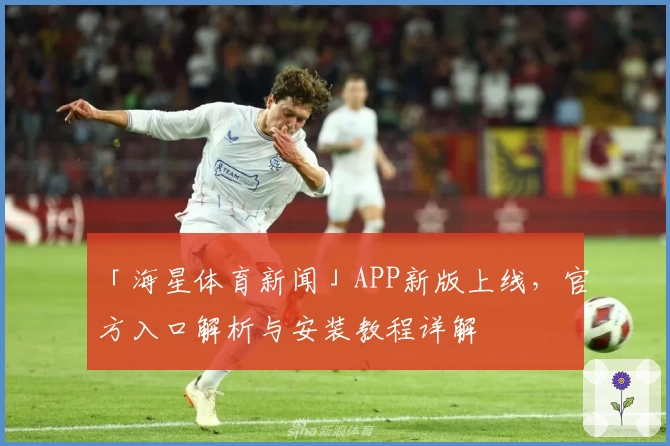 「海星体育新闻」APP新版上线,官方入口解析与安装教程详解