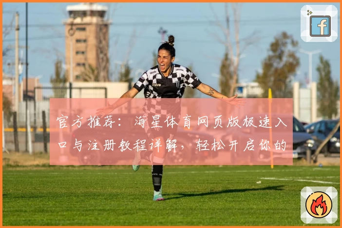 官方推荐:海星体育网页版极速入口与注册教程详解,轻松开启你的运动赛事新体验