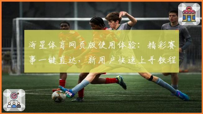 海星体育网页版使用体验：精彩赛事一键直达，新用户快速上手教程