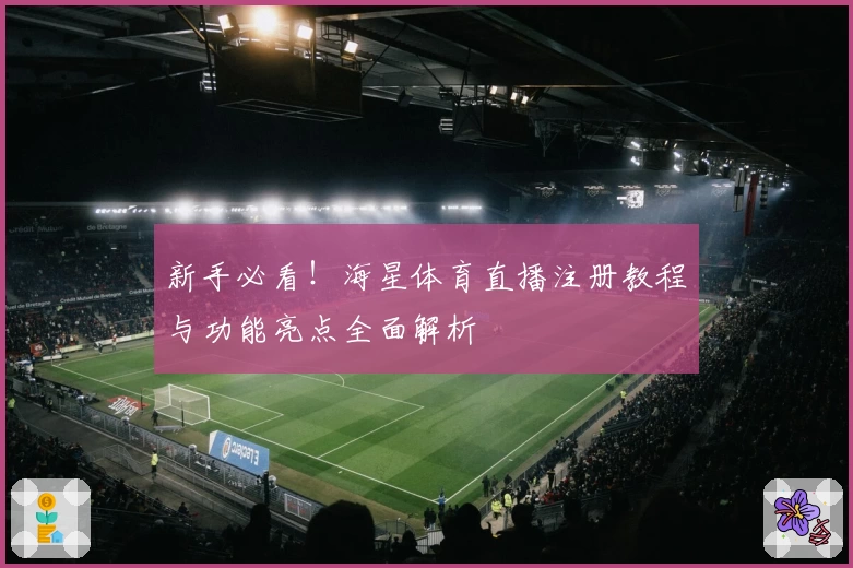 新手必看！海星体育直播注册教程与功能亮点全面解析