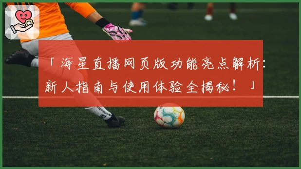「海星直播网页版功能亮点解析:新人指南与使用体验全揭秘!」