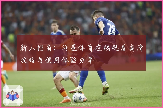 新人指南:海星体育在线观看高清攻略与使用体验分享
