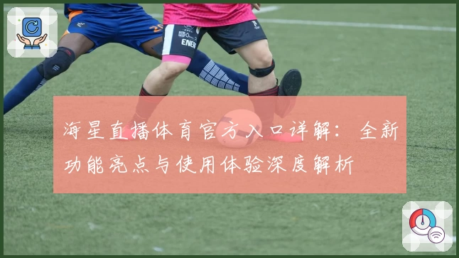 海星直播体育官方入口详解：全新功能亮点与使用体验深度解析