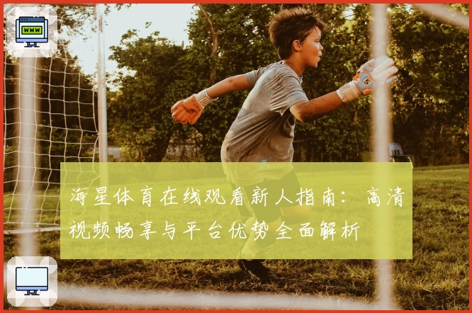 海星体育在线观看新人指南：高清视频畅享与平台优势全面解析