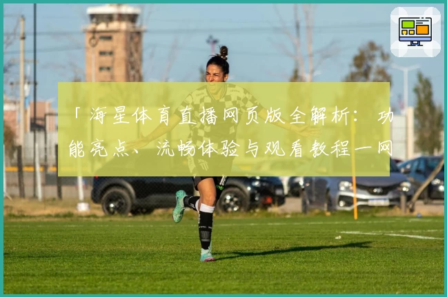 「海星体育直播网页版全解析：功能亮点、流畅体验与观看教程一网打尽」