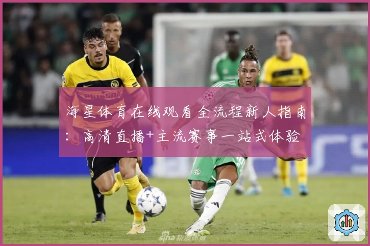 海星体育在线观看全流程新人指南：高清直播+主流赛事一站式体验