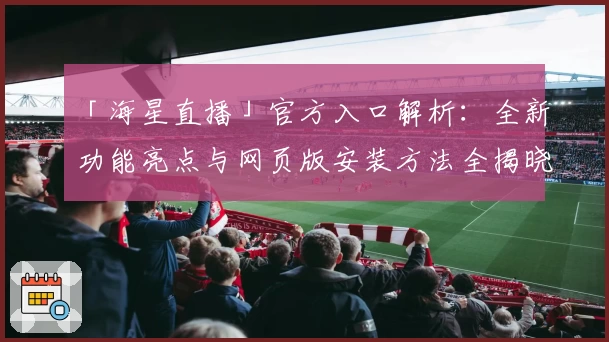 「海星直播」官方入口解析：全新功能亮点与网页版安装方法全揭晓