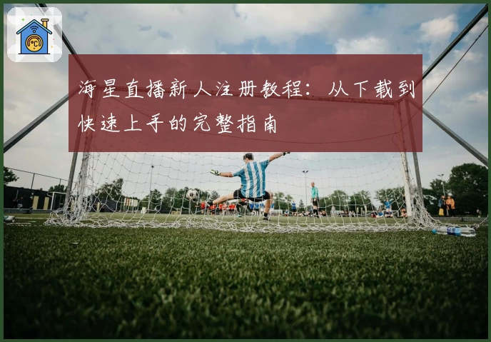海星直播新人注册教程:从下载到快速上手的完整指南