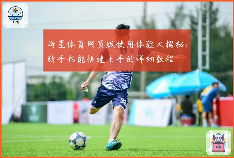 海星体育网页版使用体验大揭秘，新手也能快速上手的详细教程
