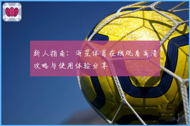 新人指南：海星体育在线观看高清攻略与使用体验分享