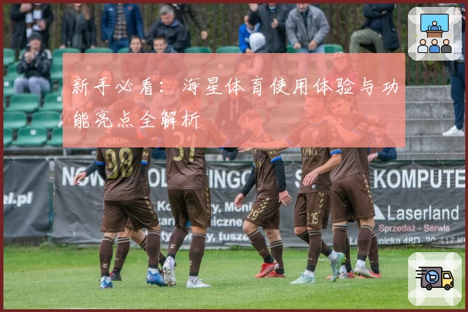 新手必看：海星体育使用体验与功能亮点全解析