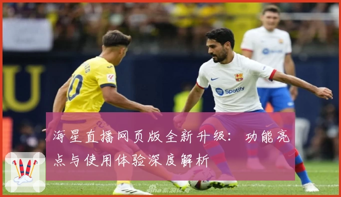 海星直播网页版全新升级：功能亮点与使用体验深度解析