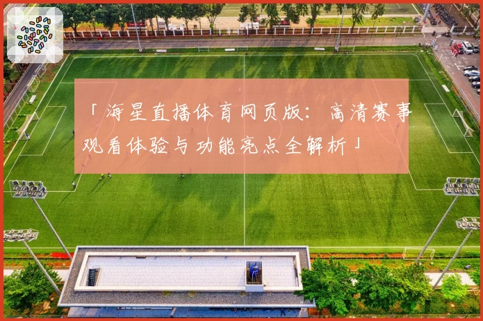 「海星直播体育网页版：高清赛事观看体验与功能亮点全解析」