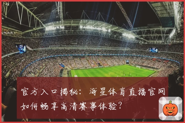 官方入口揭秘：海星体育直播官网如何畅享高清赛事体验？