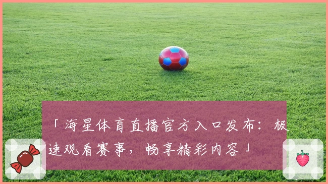 「海星体育直播官方入口发布：极速观看赛事，畅享精彩内容」