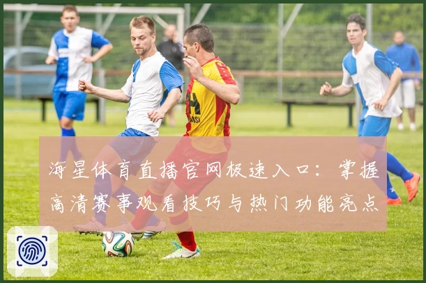 海星体育直播官网极速入口：掌握高清赛事观看技巧与热门功能亮点