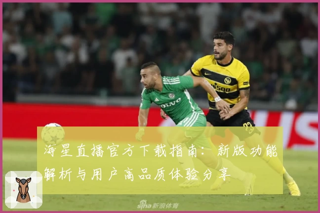 海星直播官方下载指南：新版功能解析与用户高品质体验分享