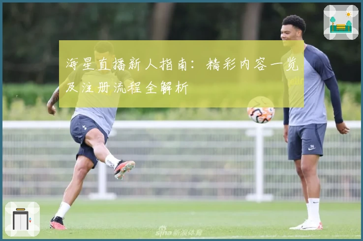 海星直播新人指南：精彩内容一览及注册流程全解析