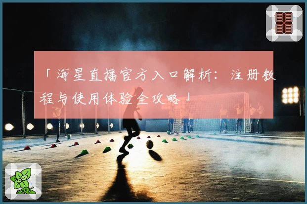 「海星直播官方入口解析：注册教程与使用体验全攻略」