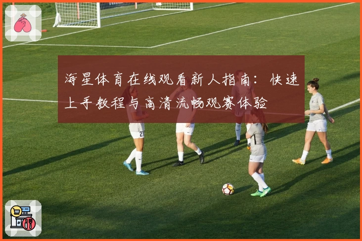 海星体育在线观看新人指南：快速上手教程与高清流畅观赛体验